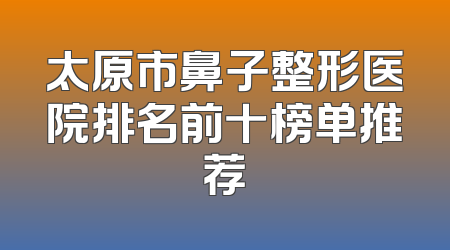 太原市鼻子整形医院排名前十榜单推荐