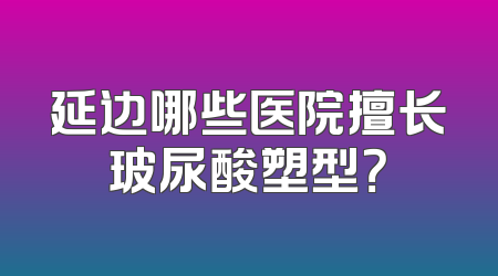 延边哪些医院擅长玻尿酸塑型？