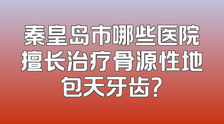 秦皇岛市哪些医院擅长治疗骨源性地包天牙齿？