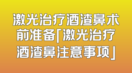 激光治疗酒渣鼻术前准备「激光治疗酒渣鼻注意事项」