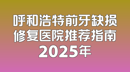 呼和浩特前牙缺损修复医院推荐指南2025年