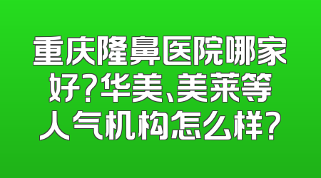 重庆隆鼻医院哪家好？华美、美莱等人气机构怎么样？