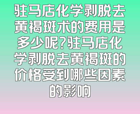 驻马店化学剥脱去黄褐斑术的费用是多少呢？驻马店化学剥脱去黄褐斑的价格受到哪些因素的影响