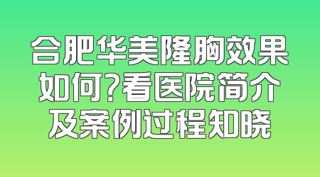 合肥华美隆胸效果如何？看医院简介及案例过程知晓