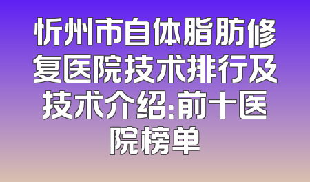 忻州市自体脂肪修复医院技术排行及技术介绍：前十医院榜单