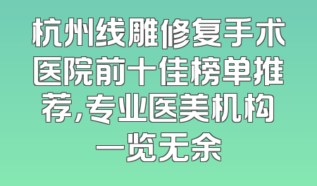 杭州线雕修复手术医院前十佳榜单推荐，专业医美机构一览无余