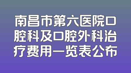 南昌市第六医院口腔科及口腔外科治疗费用一览表公布