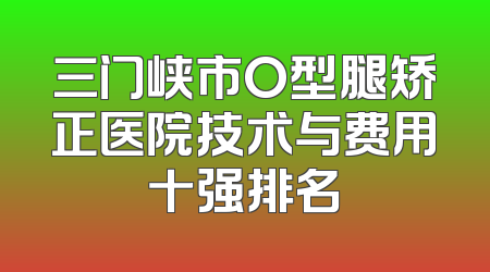 三门峡市O型腿矫正医院技术与费用十强排名