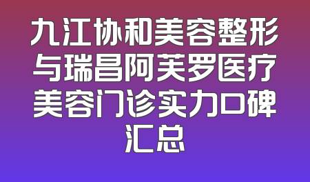 九江协和美容整形与瑞昌阿芙罗医疗美容门诊实力口碑汇总
