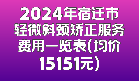 2024年宿迁市轻微斜颈矫正服务费用一览表（均价15151元）