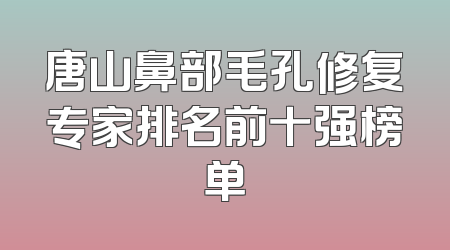 唐山鼻部毛孔修复专家排名前十强榜单