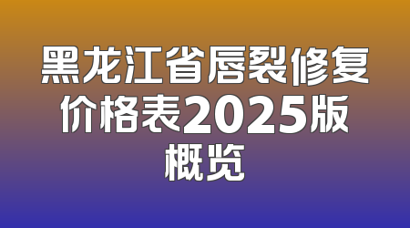 黑龙江省唇裂修复价格表2025版概览