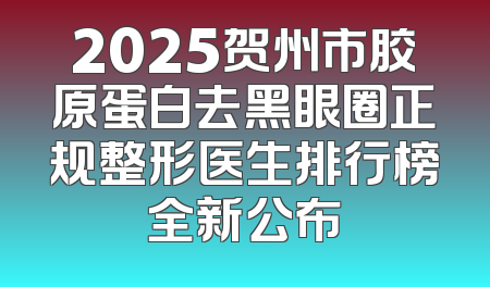 2025贺州市胶原蛋白去黑眼圈正规整形医生排行榜全新公布