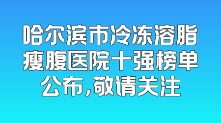 哈尔滨市冷冻溶脂瘦腹医院十强榜单公布，敬请关注
