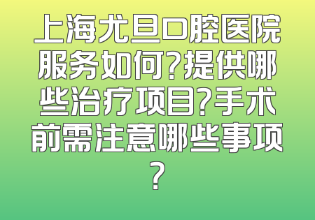 上海尤旦口腔医院服务如何？提供哪些治疗项目？手术前需注意哪些事项？