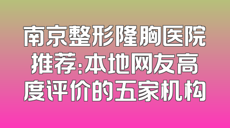 南京整形隆胸医院推荐：本地网友高度评价的五家机构