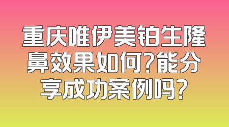 重庆唯伊美铂生隆鼻效果如何？能分享成功案例吗？