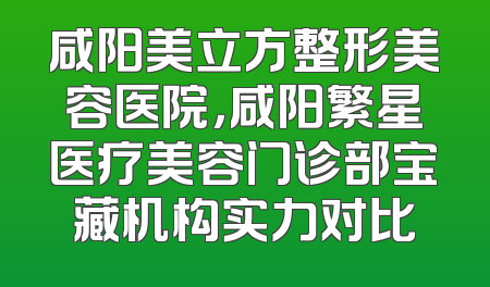 咸阳美立方整形美容医院，咸阳繁星医疗美容门诊部宝藏机构实力对比