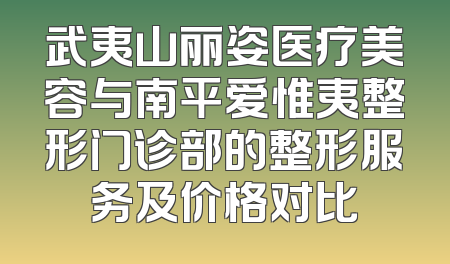 武夷山丽姿医疗美容与南平爱惟夷整形门诊部的整形服务及价格对比