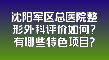 沈阳军区总医院整形外科评价如何？有哪些特色项目？
