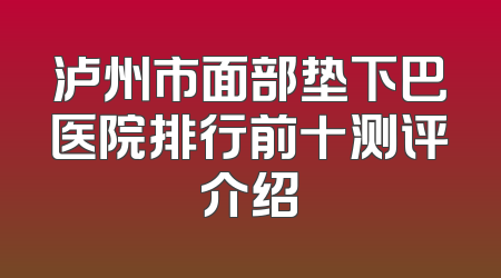泸州市面部垫下巴医院排行前十测评介绍