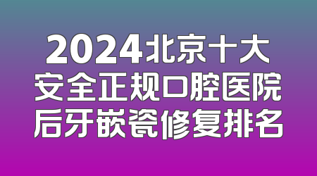 2024北京十大安全正规口腔医院后牙嵌瓷修复排名