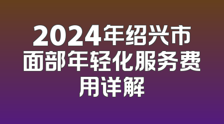 2024年绍兴市面部年轻化服务费用详解
