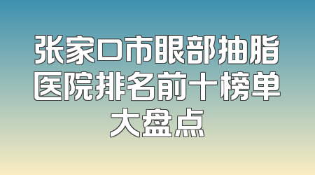 张家口市眼部抽脂医院排名前十榜单大盘点