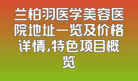 兰柏羽医学美容医院地址一览及价格详情，特色项目概览