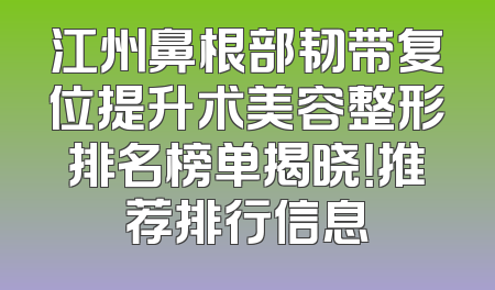 江州鼻根部韧带复位提升术美容整形排名榜单揭晓！推荐排行信息