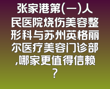 张家港第（一）人民医院烧伤美容整形科与苏州英格丽尔医疗美容门诊部，哪家更值得信赖？