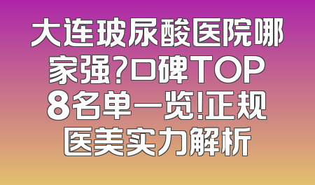 大连玻尿酸医院哪家强？口碑TOP8名单一览！正规医美实力解析