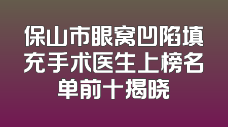 保山市眼窝凹陷填充手术医生上榜名单前十揭晓