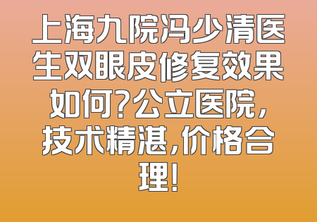 上海九院冯少清医生双眼皮修复效果如何？公立医院，技术精湛，价格合理！