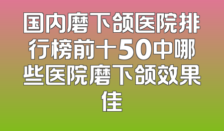 国内磨下颌医院排行榜前十50中哪些医院磨下颌效果佳