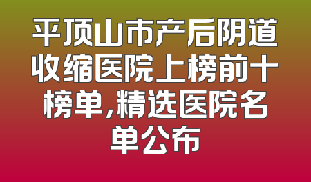 平顶山市产后阴道收缩医院上榜前十榜单，精选医院名单公布