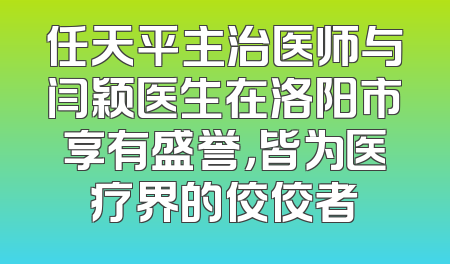 任天平主治医师与闫颖医生在洛阳市享有盛誉，皆为医疗界的佼佼者