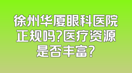 徐州华厦眼科医院正规吗？医疗资源是否丰富？