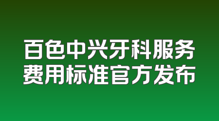 百色中兴牙科服务费用标准官方发布