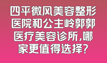 四平微风美容整形医院和公主岭郭郭医疗美容诊所，哪家更值得选择？
