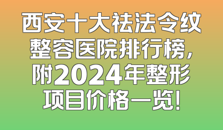 西安十大祛法令纹整容医院排行榜，附2024年整形项目价格一览！