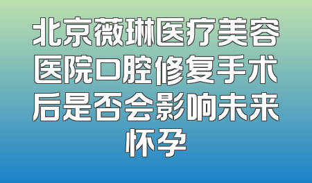北京薇琳医疗美容医院口腔修复手术后是否会影响未来怀孕