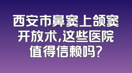 西安市鼻窦上颌窦开放术，这些医院值得信赖吗？