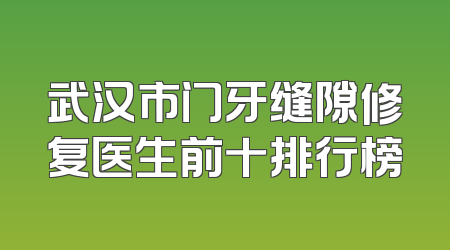 武汉市门牙缝隙修复医生前十排行榜
