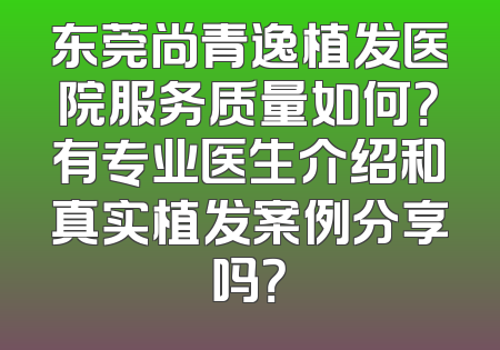 东莞尚青逸植发医院服务质量如何？有专业医生介绍和真实植发案例分享吗？