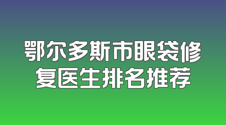 鄂尔多斯市眼袋修复医生排名推荐