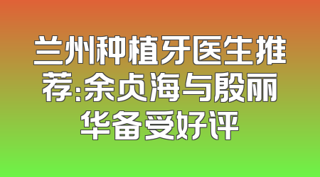 兰州种植牙医生推荐：余占海与殷丽华备受好评