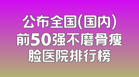 公布全国（国内）前50强不磨骨瘦脸医院排行榜