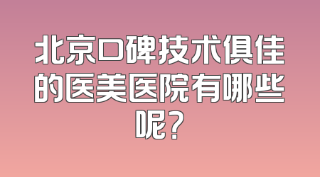 北京口碑技术俱佳的医美医院有哪些呢？