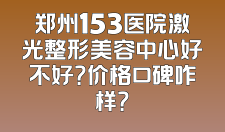 郑州153医院激光整形美容中心好不好？价格口碑咋样？